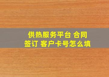 供热服务平台 合同签订 客户卡号怎么填